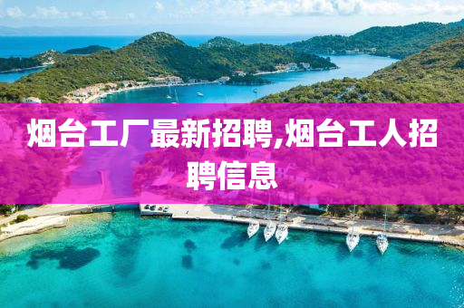 烟台工厂最新招聘,烟台工人招聘信息