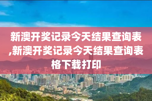 新澳开奖记录今天结果查询表,新澳开奖记录今天结果查询表格下载打印