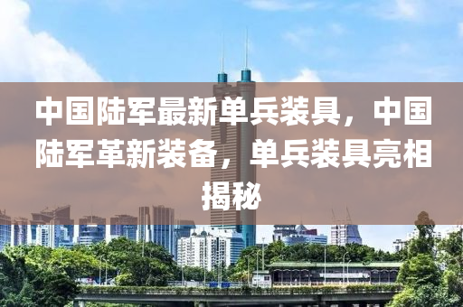 中国陆军最新单兵装具，中国陆军革新装备，单兵装具亮相揭秘