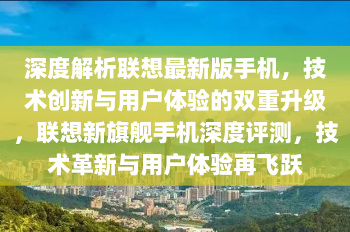 深度解析联想最新版手机，技术创新与用户体验的双重升级，联想新旗舰手机深度评测，技术革新与用户体验再飞跃