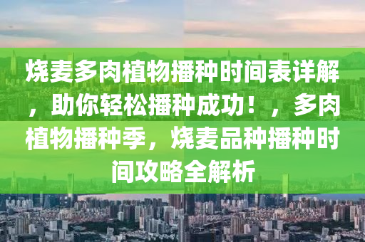 烧麦多肉植物播种时间表详解，助你轻松播种成功！，多肉植物播种季，烧麦品种播种时间攻略全解析