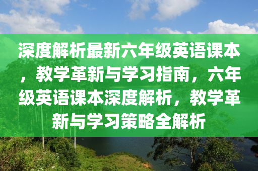 深度解析最新六年级英语课本，教学革新与学习指南，六年级英语课本深度解析，教学革新与学习策略全解析