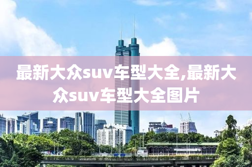 最新大众suv车型大全,最新大众suv车型大全图片