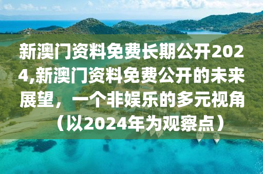 新澳门资料免费长期公开2024,新澳门资料免费公开的未来展望，一个非娱乐的多元视角（以2024年为观察点）