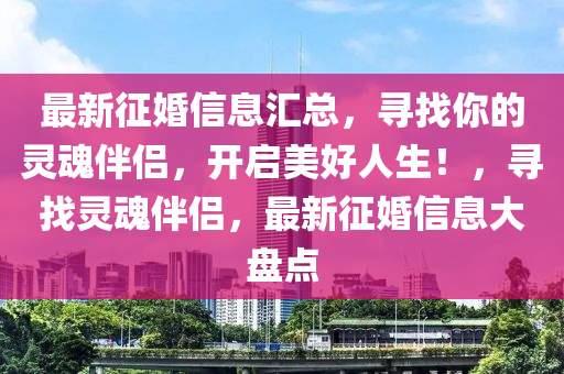 最新征婚信息汇总，寻找你的灵魂伴侣，开启美好人生！，寻找灵魂伴侣，最新征婚信息大盘点