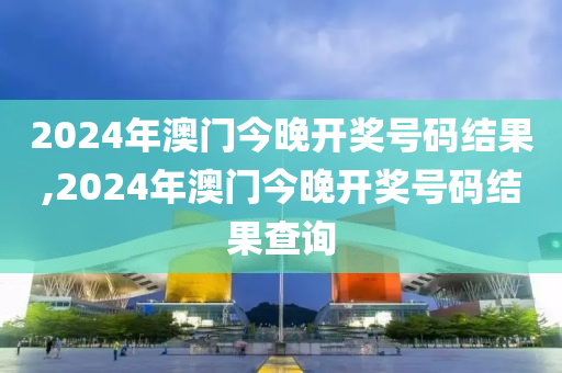 2024年澳门今晚开奖号码结果,2024年澳门今晚开奖号码结果查询