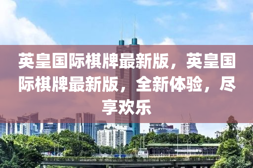 英皇国际棋牌最新版，英皇国际棋牌最新版，全新体验，尽享欢乐