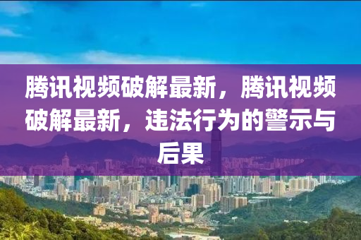 腾讯视频破解最新，腾讯视频破解最新，违法行为的警示与后果