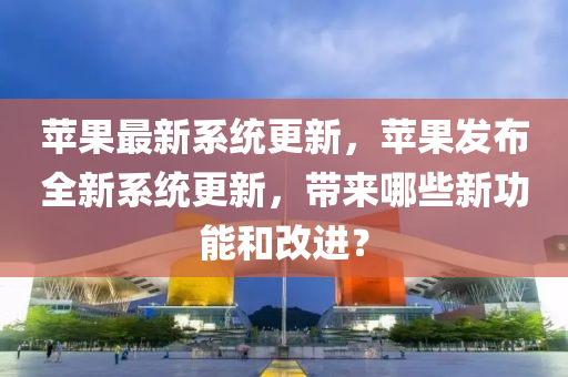 苹果最新系统更新，苹果发布全新系统更新，带来哪些新功能和改进？