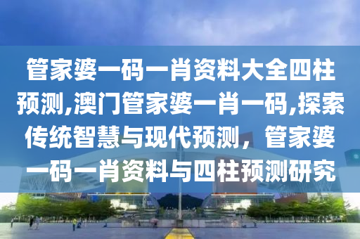 管家婆一码一肖资料大全四柱预测,澳门管家婆一肖一码,探索传统智慧与现代预测，管家婆一码一肖资料与四柱预测研究