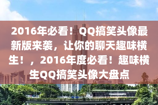 2016年必看！QQ搞笑头像最新版来袭，让你的聊天趣味横生！，2016年度必看！趣味横生QQ搞笑头像大盘点