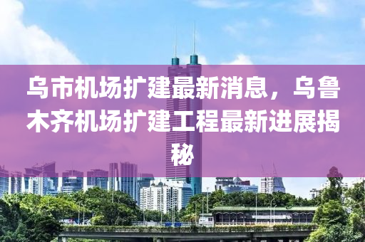 乌市机场扩建最新消息，乌鲁木齐机场扩建工程最新进展揭秘