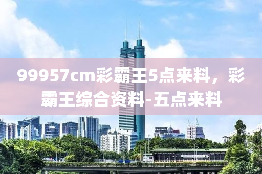 99957cm彩霸王5点来料，彩霸王综合资料-五点来料