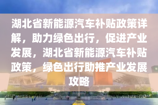 湖北省新能源汽车补贴政策详解，助力绿色出行，促进产业发展，湖北省新能源汽车补贴政策，绿色出行助推产业发展攻略