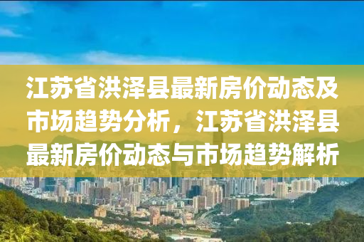 江苏省洪泽县最新房价动态及市场趋势分析，江苏省洪泽县最新房价动态与市场趋势解析