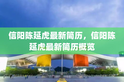 信阳陈延虎最新简历，信阳陈延虎最新简历概览