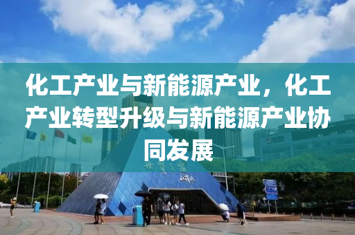 化工产业与新能源产业，化工产业转型升级与新能源产业协同发展