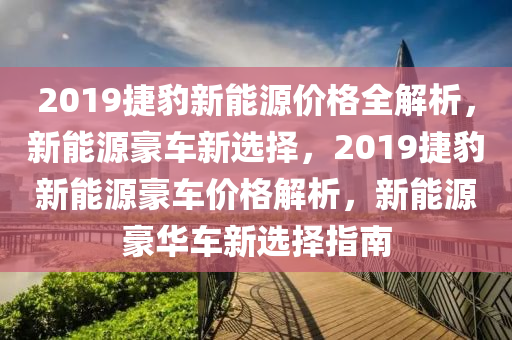 2019捷豹新能源价格全解析，新能源豪车新选择，2019捷豹新能源豪车价格解析，新能源豪华车新选择指南