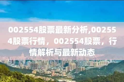 002554股票最新分析,002554股票行情，002554股票，行情解析与最新动态