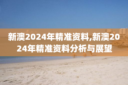 新澳2024年精准资料,新澳2024年精准资料分析与展望