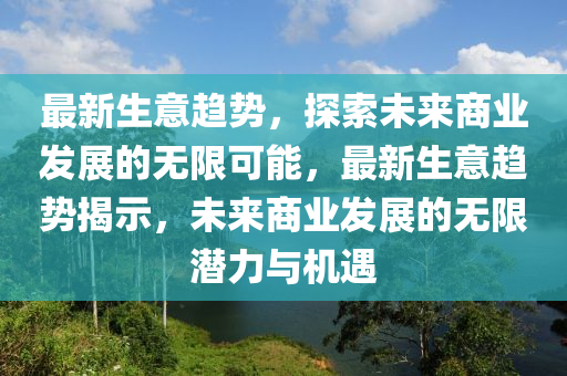 最新生意趋势，探索未来商业发展的无限可能，最新生意趋势揭示，未来商业发展的无限潜力与机遇