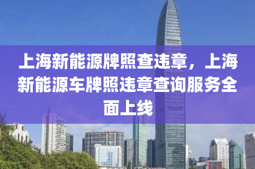 上海新能源牌照查违章，上海新能源车牌照违章查询服务全面上线