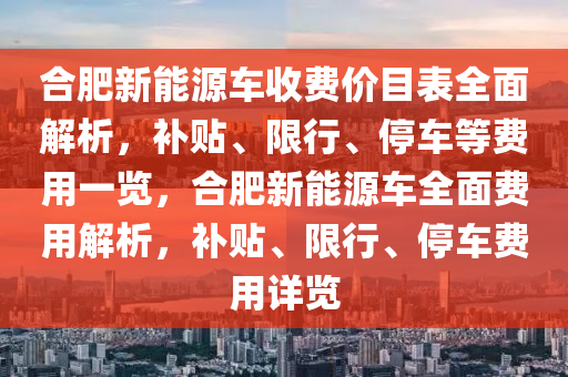 合肥新能源车收费价目表全面解析，补贴、限行、停车等费用一览，合肥新能源车全面费用解析，补贴、限行、停车费用详览