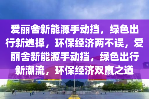 爱丽舍新能源手动挡，绿色出行新选择，环保经济两不误，爱丽舍新能源手动挡，绿色出行新潮流，环保经济双赢之道