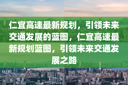 仁宜高速最新规划，引领未来交通发展的蓝图，仁宜高速最新规划蓝图，引领未来交通发展之路