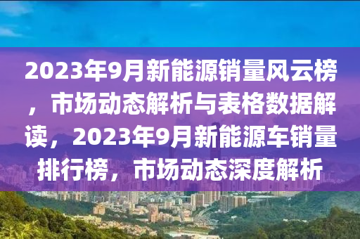 2023年9月新能源销量风云榜，市场动态解析与表格数据解读，2023年9月新能源车销量排行榜，市场动态深度解析