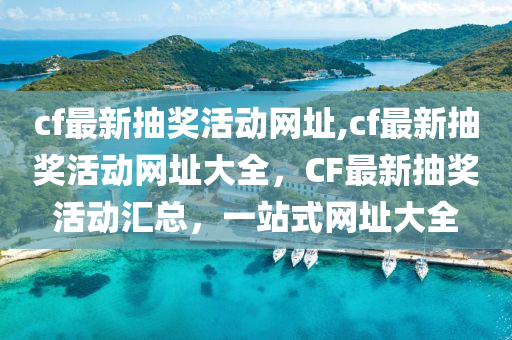 cf最新抽奖活动网址,cf最新抽奖活动网址大全，CF最新抽奖活动汇总，一站式网址大全