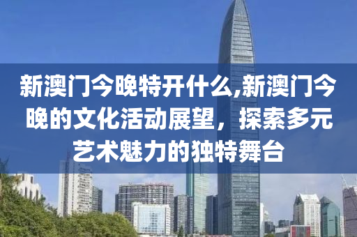 新澳门今晚特开什么,新澳门今晚的文化活动展望，探索多元艺术魅力的独特舞台