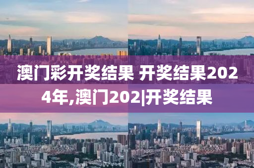 澳门彩开奖结果 开奖结果2024年,澳门202|开奖结果