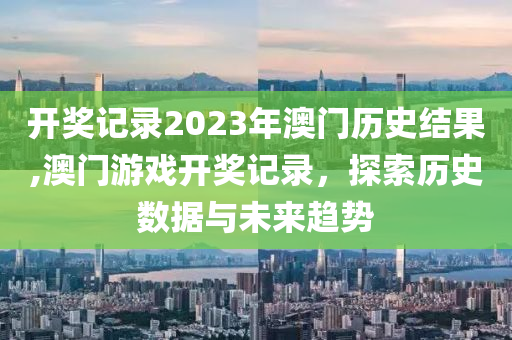 开奖记录2023年澳门历史结果,澳门游戏开奖记录，探索历史数据与未来趋势