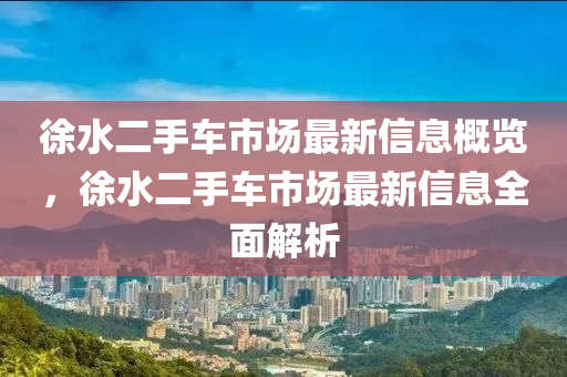 徐水二手车市场最新信息概览，徐水二手车市场最新信息全面解析