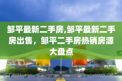 邹平最新二手房,邹平最新二手房出售，邹平二手房热销房源大盘点