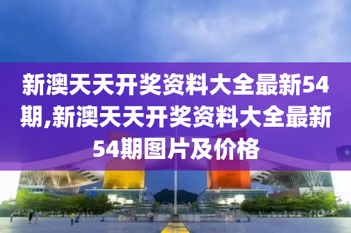 新澳天天开奖资料大全最新54期,新澳天天开奖资料大全最新54期图片及价格