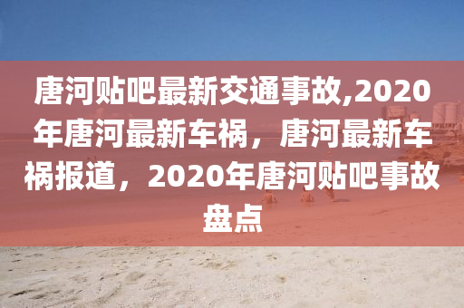 唐河贴吧最新交通事故,2020年唐河最新车祸，唐河最新车祸报道，2020年唐河贴吧事故盘点