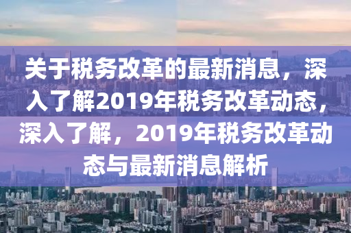 关于税务改革的最新消息，深入了解2019年税务改革动态，深入了解，2019年税务改革动态与最新消息解析