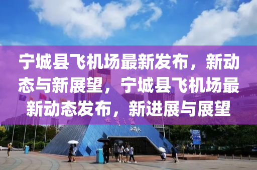 宁城县飞机场最新发布，新动态与新展望，宁城县飞机场最新动态发布，新进展与展望