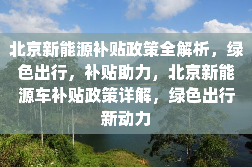 北京新能源补贴政策全解析，绿色出行，补贴助力，北京新能源车补贴政策详解，绿色出行新动力