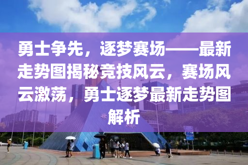 勇士争先，逐梦赛场——最新走势图揭秘竞技风云，赛场风云激荡，勇士逐梦最新走势图解析