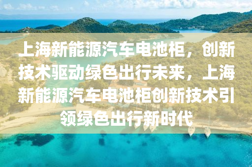 上海新能源汽车电池柜，创新技术驱动绿色出行未来，上海新能源汽车电池柜创新技术引领绿色出行新时代