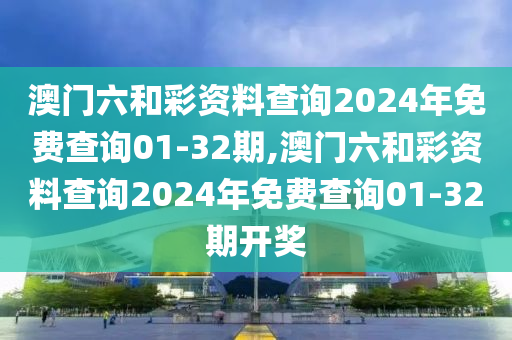 澳门六和彩资料查询2024年免费查询01-32期,澳门六和彩资料查询2024年免费查询01-32期开奖