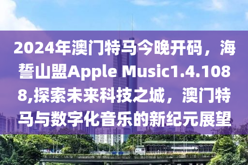 2024年澳门特马今晚开码，海誓山盟Apple Music1.4.1088,探索未来科技之城，澳门特马与数字化音乐的新纪元展望