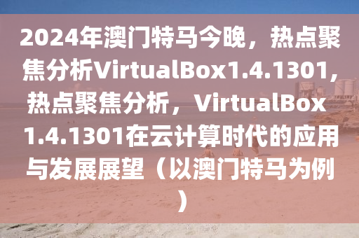 2024年澳门特马今晚，热点聚焦分析VirtualBox1.4.1301,热点聚焦分析，VirtualBox 1.4.1301在云计算时代的应用与发展展望（以澳门特马为例）