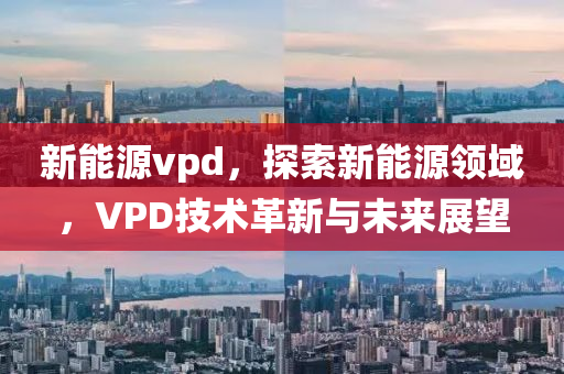 新能源vpd，探索新能源领域，VPD技术革新与未来展望