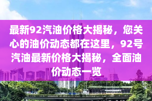 最新92汽油价格大揭秘，您关心的油价动态都在这里，92号汽油最新价格大揭秘，全面油价动态一览