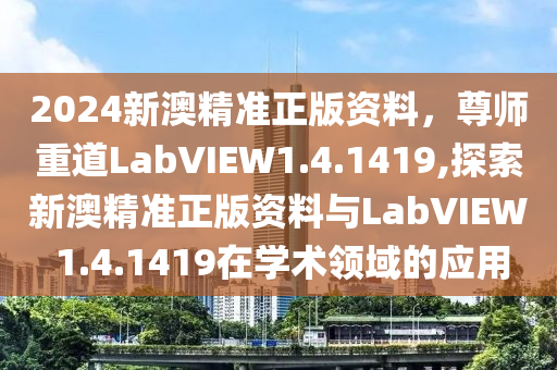 2024新澳精准正版资料，尊师重道LabVIEW1.4.1419,探索新澳精准正版资料与LabVIEW 1.4.1419在学术领域的应用