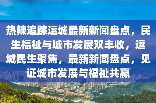 热辣追踪运城最新新闻盘点，民生福祉与城市发展双丰收，运城民生聚焦，最新新闻盘点，见证城市发展与福祉共赢